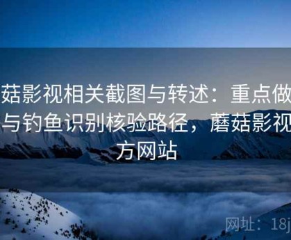 蘑菇影视相关截图与转述：重点做诈骗与钓鱼识别核验路径，蘑菇影视官方网站