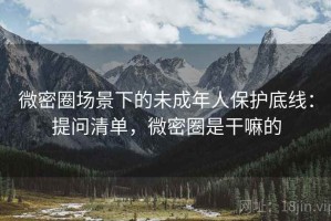 微密圈场景下的未成年人保护底线：提问清单，微密圏是干嘛的