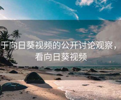 关于向日葵视频的公开讨论观察，观看向日葵视频