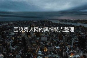 围绕秀人网的舆情特点整理