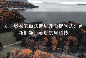 关于觅圈的算法偏见理解提问法：判断框架，圈觅信息科技