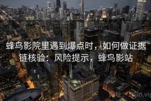 蜂鸟影院里遇到爆点时，如何做证据链核验：风险提示，蜂鸟影站
