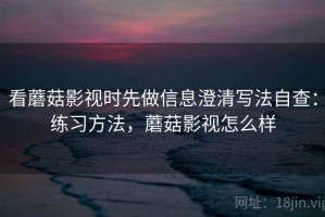 看蘑菇影视时先做信息澄清写法自查：练习方法，蘑菇影视怎么样