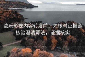 欧乐影视内容转发前：先核对证据链核验澄清写法，证据核实