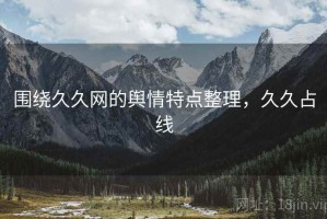 围绕久久网的舆情特点整理，久久占线
