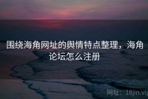 围绕海角网址的舆情特点整理，海角论坛怎么注册
