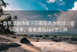 香蕉漫画场景下的截图真伪底线：提问清单，香蕉漫画app怎么样