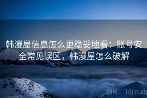 韩漫屋信息怎么更稳妥地看：账号安全常见误区，韩漫屋怎么破解