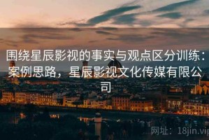 围绕星辰影视的事实与观点区分训练：案例思路，星辰影视文化传媒有限公司