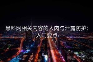 黑料网相关内容的人肉与泄露防护：入门要点