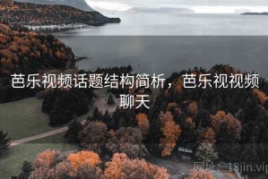 芭乐视频话题结构简析，芭乐视视频聊天