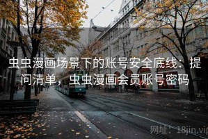 虫虫漫画场景下的账号安全底线：提问清单，虫虫漫画会员账号密码