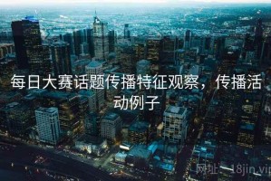 每日大赛话题传播特征观察，传播活动例子