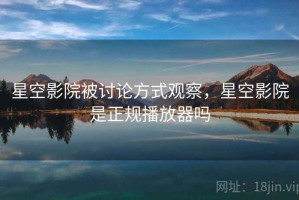 星空影院被讨论方式观察，星空影院是正规播放器吗