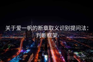 关于爱一帆的断章取义识别提问法：判断框架