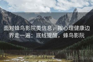 面对蜂鸟影院类信息，按心理健康边界走一遍：底线提醒，蜂鸟影阮
