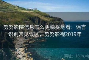 努努影院信息怎么更稳妥地看：谣言识别常见误区，努努影视2019年