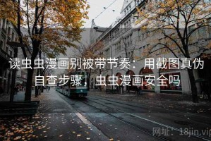读虫虫漫画别被带节奏：用截图真伪自查步骤，虫虫漫画安全吗