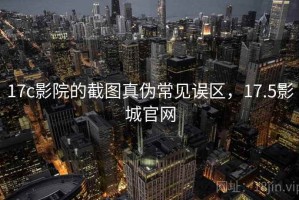 17c影院的截图真伪常见误区，17.5影城官网