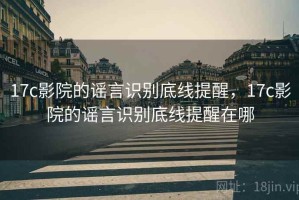 17c影院的谣言识别底线提醒，17c影院的谣言识别底线提醒在哪