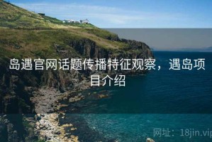 岛遇官网话题传播特征观察，遇岛项目介绍