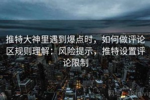 推特大神里遇到爆点时，如何做评论区规则理解：风险提示，推特设置评论限制