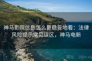 神马影院信息怎么更稳妥地看：法律风险提示常见误区，神马电新