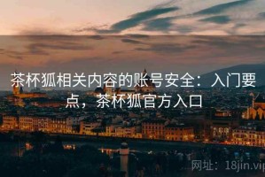 茶杯狐相关内容的账号安全：入门要点，茶杯狐官方入口