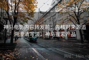神马电影内容转发前：先核对来源追溯澄清写法，神马搜索产品
