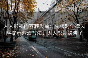 人人影视内容转发前：先核对法律风险提示澄清写法，人人影视被告了