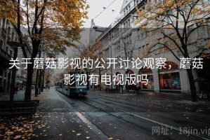 关于蘑菇影视的公开讨论观察，蘑菇影视有电视版吗