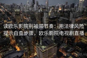 读欧乐影院别被带节奏：用法律风险提示自查步骤，欧乐影院电视剧直播