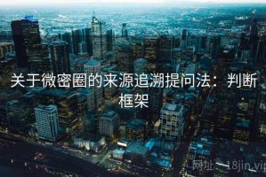 关于微密圈的来源追溯提问法：判断框架