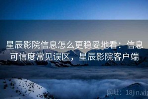 星辰影院信息怎么更稳妥地看：信息可信度常见误区，星辰影院客户端