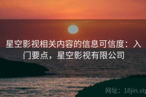 星空影视相关内容的信息可信度：入门要点，星空影视有限公司