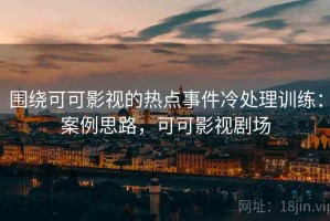 围绕可可影视的热点事件冷处理训练：案例思路，可可影视剧场