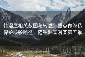韩漫屋相关截图与转述：重点做隐私保护核验路径，隐私韩国漫画第五季