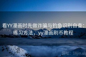 看YY漫画时先做诈骗与钓鱼识别自查：练习方法，yy漫画刷币教程