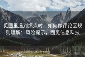 觅圈里遇到爆点时，如何做评论区规则理解：风险提示，圈觅信息科技