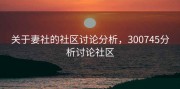 关于妻社的社区讨论分析，300745分析讨论社区