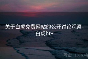 关于白虎免费网站的公开讨论观察，白虎ht+