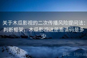 关于木瓜影视的二次传播风险提问法：判断框架，木瓜影视注册邀请码是多少