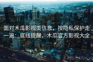 面对木瓜影视类信息，按隐私保护走一遍：底线提醒，木瓜官方影视大全