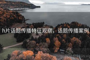 h片话题传播特征观察，话题传播案例