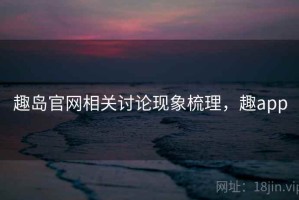 趣岛官网相关讨论现象梳理，趣app
