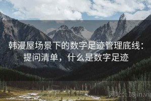韩漫屋场景下的数字足迹管理底线：提问清单，什么是数字足迹