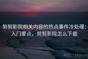 努努影院相关内容的热点事件冷处理：入门要点，努努影院怎么下载