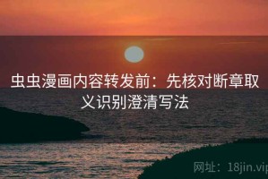 虫虫漫画内容转发前：先核对断章取义识别澄清写法