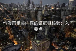 YY漫画相关内容的证据链核验：入门要点