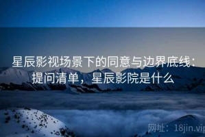 星辰影视场景下的同意与边界底线：提问清单，星辰影院是什么